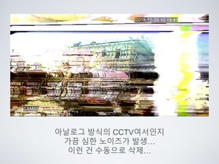 아날로그 방식의 CCTV여서인지
가끔 심한 노이즈가 발생…
이런 건 수동으로 삭제…
 