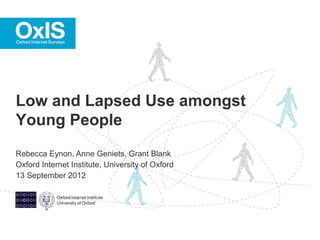 Low and Lapsed Use amongst
Young People
Rebecca Eynon, Anne Geniets, Grant Blank
Oxford Internet Institute, University of Oxford
13 September 2012
 