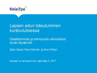 Lapsen edun toteutuminen
kuntoutuksessa
Osallistumista ja toimijuutta vahvistavat
hyvät käytännöt
Salla Sipari, Nea Vänskä ja Kirsi Pollari
Sosiaali- ja terveysturvan raportteja 5, 2017
 
