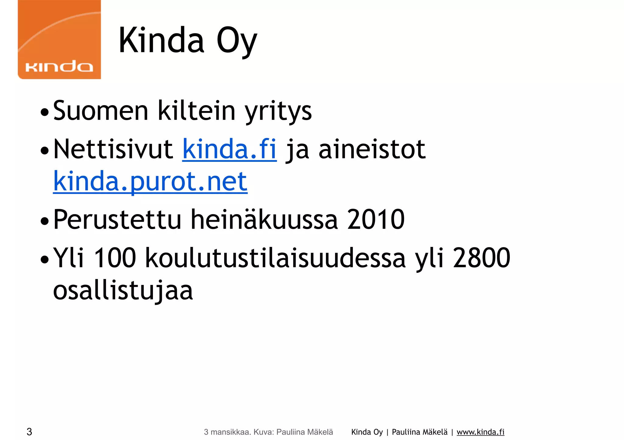 Kinda Oy
•Suomen kiltein yritys
•Nettisivut kinda.fi ja aineistot
kinda.purot.net
•Perustettu heinäkuussa 2010
•Yli 100 koulutustilaisuudessa yli 2800
osallistujaa

3

3 mansikkaa. Kuva: Pauliina Mäkelä

Kinda Oy | Pauliina Mäkelä | www.kinda.fi

 