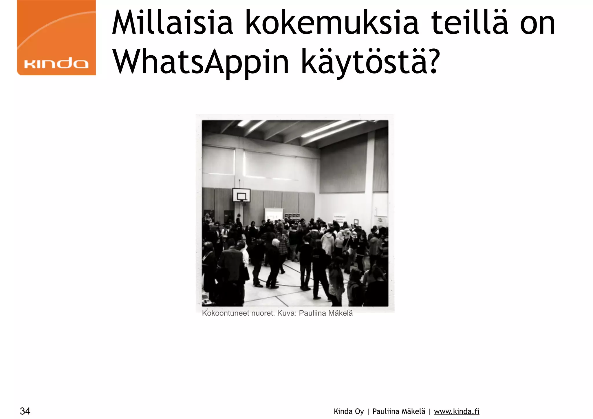 Millaisia kokemuksia teillä on
WhatsAppin käytöstä?

Kokoontuneet nuoret. Kuva: Pauliina Mäkelä

34

Kinda Oy | Pauliina Mäkelä | www.kinda.fi

 