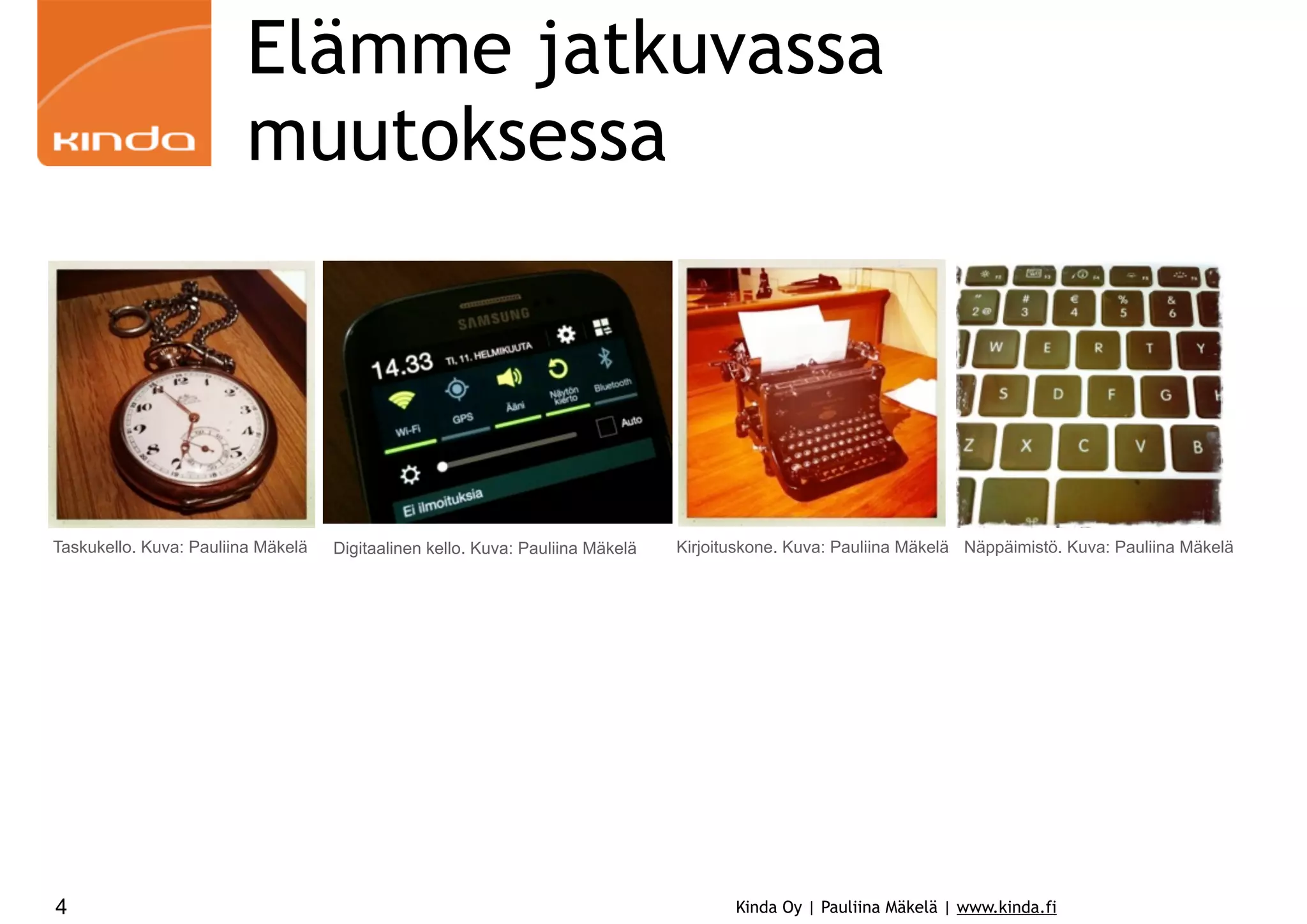Elämme jatkuvassa
muutoksessa

Taskukello. Kuva: Pauliina Mäkelä

4

Digitaalinen kello. Kuva: Pauliina Mäkelä

Kirjoituskone. Kuva: Pauliina Mäkelä Näppäimistö. Kuva: Pauliina Mäkelä

Kinda Oy | Pauliina Mäkelä | www.kinda.fi

 