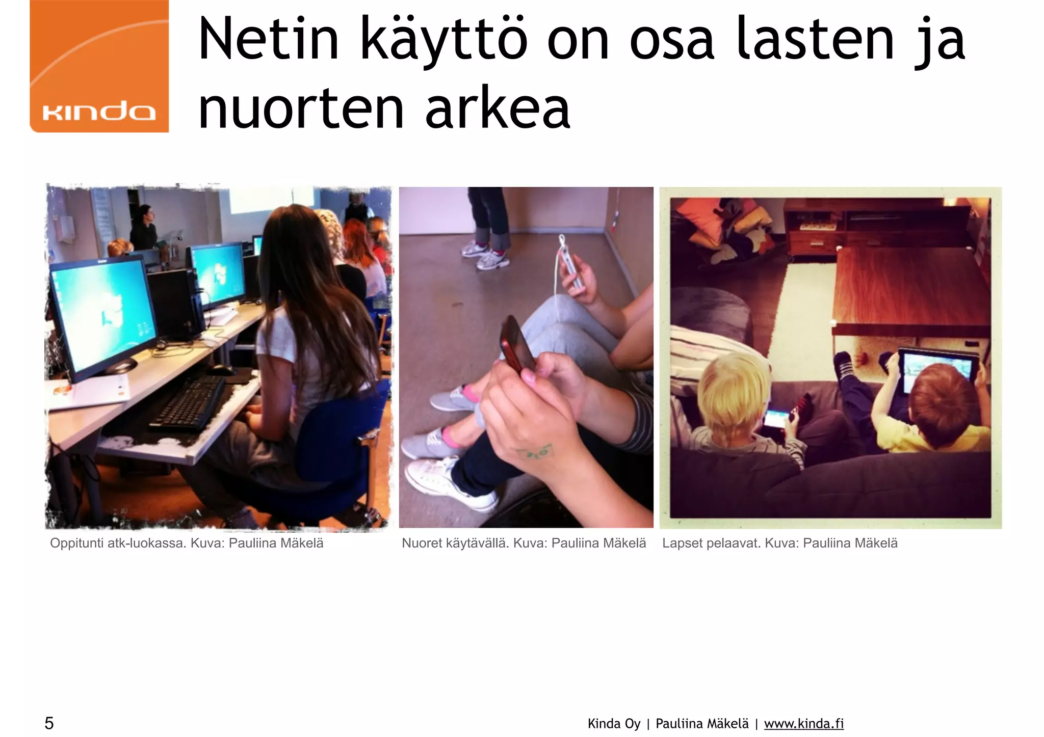 Netin käyttö on osa lasten ja
nuorten arkea

Oppitunti atk-luokassa. Kuva: Pauliina Mäkelä

5

Nuoret käytävällä. Kuva: Pauliina Mäkelä

Lapset pelaavat. Kuva: Pauliina Mäkelä

Kinda Oy | Pauliina Mäkelä | www.kinda.fi

 