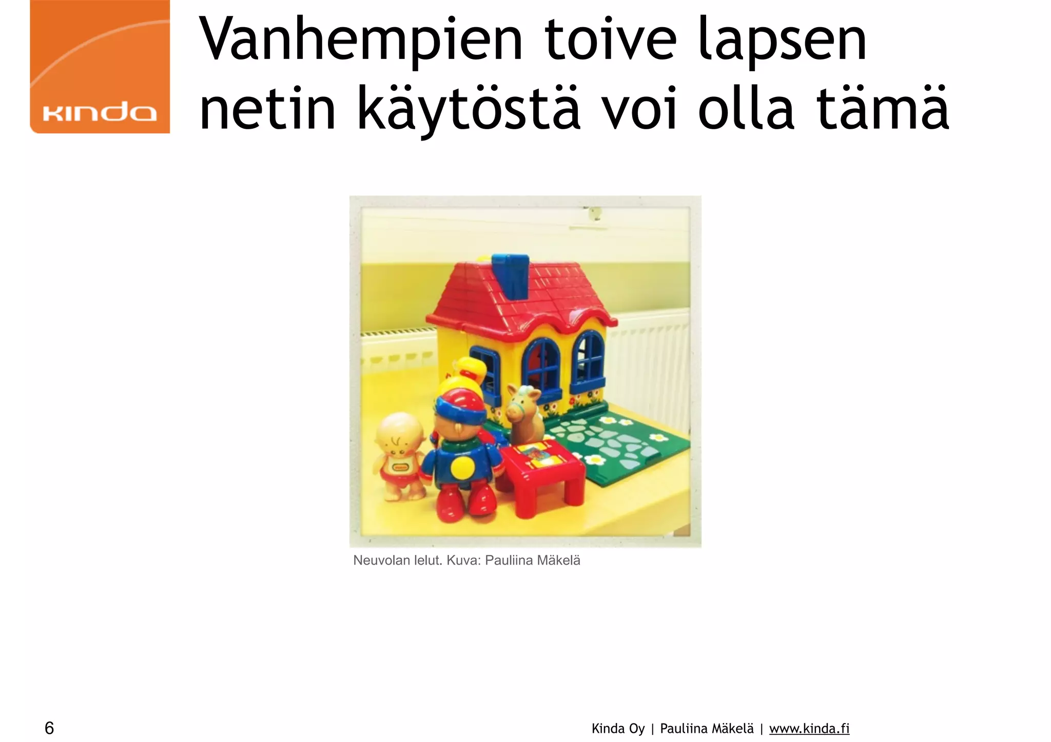 Vanhempien toive lapsen
netin käytöstä voi olla tämä

Neuvolan lelut. Kuva: Pauliina Mäkelä

6

Kinda Oy | Pauliina Mäkelä | www.kinda.fi

 