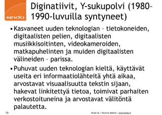 Diginatiivit, Y-sukupolvi (1980–
1990-luvuilla syntyneet)
•Kasvaneet uuden teknologian – tietokoneiden,
digitaalisten peli...
