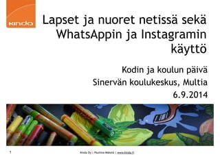 Lapset ja nuoret netissä sekä 
WhatsAppin ja Instagramin 
Kinda Oy | Pauliina Mäkelä | www.kinda.fi 
käyttö 
Kodin ja koulun päivä 
Sinervän koulukeskus, Multia 
6.9.2014 
1 
 