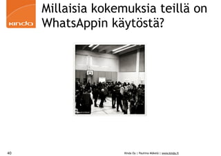 Millaisia kokemuksia teillä on 
WhatsAppin käytöstä? 
Kinda Oy | Pauliina Mäkelä | www.kinda.fi 
40 
© Pauliina Mäkelä 
 