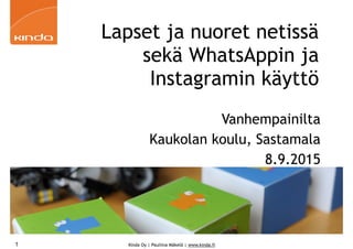 Kinda Oy | Pauliina Mäkelä | www.kinda.fi
Lapset ja nuoret netissä
sekä WhatsAppin ja
Instagramin käyttö
Vanhempainilta
Kaukolan koulu, Sastamala
8.9.2015
1
 