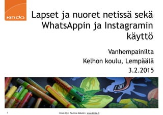 Kinda Oy | Pauliina Mäkelä | www.kinda.fi
Lapset ja nuoret netissä sekä
WhatsAppin ja Instagramin
käyttö
Vanhempainilta
Kelhon koulu, Lempäälä
3.2.2015
1
 