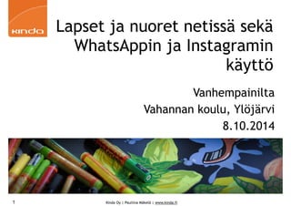 Lapset ja nuoret netissä sekä 
WhatsAppin ja Instagramin 
Kinda Oy | Pauliina Mäkelä | www.kinda.fi 
käyttö 
Vanhempainilta 
Vahannan koulu, Ylöjärvi 
8.10.2014 
1 
 