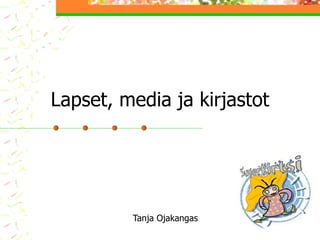 Lapset, media ja kirjastot Tanja Ojakangas 