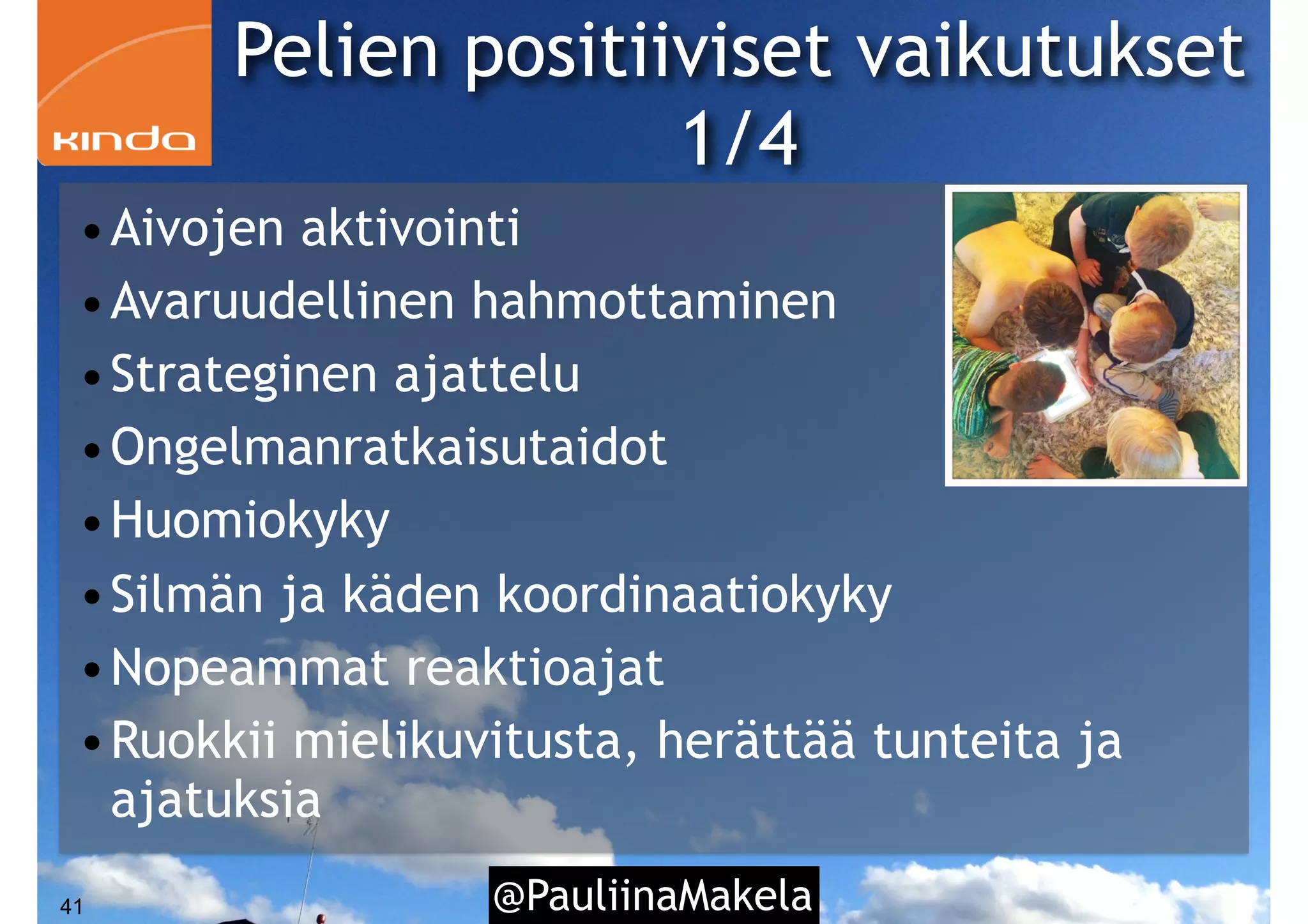 Pelien positiiviset vaikutukset
1/4
@PauliinaMakela41
•Aivojen aktivointi
•Avaruudellinen hahmottaminen
•Strateginen ajattelu
•Ongelmanratkaisutaidot
•Huomiokyky
•Silmän ja käden koordinaatiokyky
•Nopeammat reaktioajat
•Ruokkii mielikuvitusta, herättää tunteita ja
ajatuksia
 