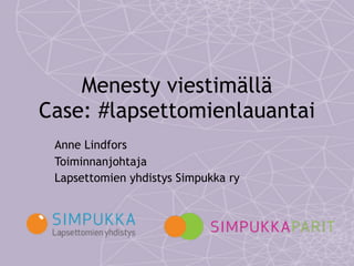 Menesty viestimällä  
Case: #lapsettomienlauantai
Anne Lindfors
Toiminnanjohtaja
Lapsettomien yhdistys Simpukka ry
 