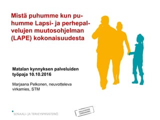 Mistä puhumme kun pu-
humme Lapsi- ja perhepal-
velujen muutosohjelman
(LAPE) kokonaisuudesta
Matalan kynnyksen palveluiden
työpaja 10.10.2016
Marjaana Pelkonen, neuvotteleva
virkamies, STM
 