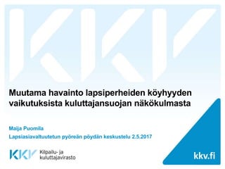 kkv.fi
kkv.fi
Muutama havainto lapsiperheiden köyhyyden
vaikutuksista kuluttajansuojan näkökulmasta
Maija Puomila
Lapsiasiavaltuutetun pyöreän pöydän keskustelu 2.5.2017
 