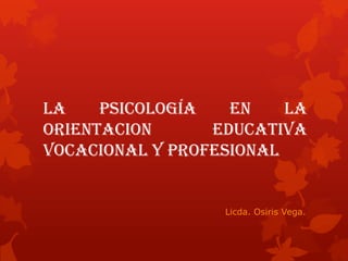 La Psicología en la
Orientacion Educativa
Vocacional y Profesional
Licda. Osiris Vega.
 