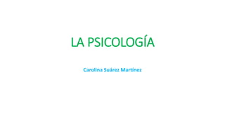 LA PSICOLOGÍA
Carolina Suárez Martínez
 