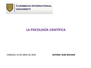LA PSICOLOGÍA CIENTÍFICA
CARACAS, 25 DE ABRIL DE 2016 AUTORA: RUBI BOLIVAR
 