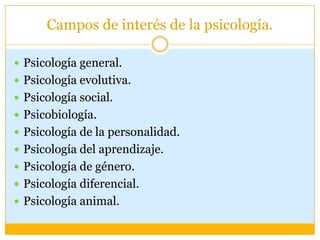 Campos de interés de la psicología.Psicología general.Psicología evolutiva.Psicología social.Psicobiología.Psicología de la personalidad.Psicología del aprendizaje.Psicología de género.Psicología diferencial.Psicología animal.