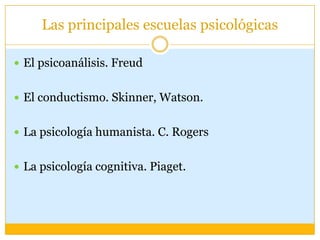 Las principales escuelas psicológicasEl psicoanálisis. FreudEl conductismo. Skinner, Watson.La psicología humanista. C. RogersLa psicología cognitiva. Piaget.