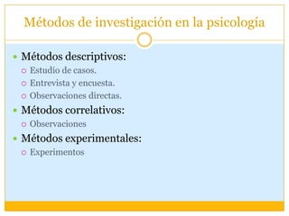 Métodos de investigación en la psicologíaMétodos descriptivos:Estudio de casos.Entrevista y encuesta.Observaciones directas.Métodos correlativos:ObservacionesMétodos experimentales:Experimentos