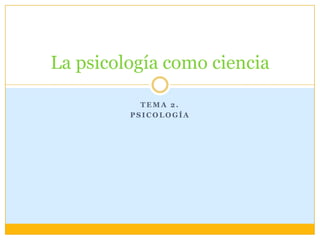 Tema 2. Psicología La psicología como ciencia 