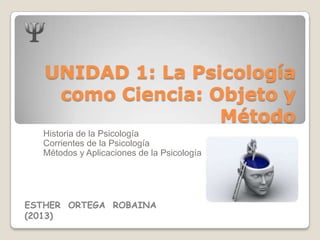UNIDAD 1: La Psicología
como Ciencia: Objeto y
Método
Historia de la Psicología
Corrientes de la Psicología
Métodos y Aplicaciones de la Psicología
ESTHER ORTEGA ROBAINA
(2013)
 