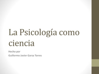 La Psicología como 
ciencia 
Hecho por 
Guillermo Javier Garza Torres 
 