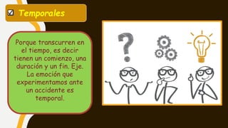 Temporales
Porque transcurren en
el tiempo, es decir
tienen un comienzo, una
duración y un fin. Eje.
La emoción que
experimentamos ante
un accidente es
temporal.
 