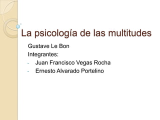 La psicología de las multitudes
Gustave Le Bon
Integrantes:
- Juan Francisco Vegas Rocha
- Ernesto Alvarado Portelino
 