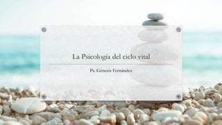 La Psicología del ciclo vital
Ps. Génesis Fernández
 