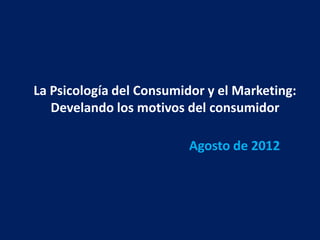 La Psicología del Consumidor y el Marketing:
   Develando los motivos del consumidor

                          Agosto de 2012
 