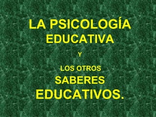 LA PSICOLOGÍA  EDUCATIVA Y   LOS OTROS  SABERES  EDUCATIVOS. 