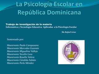 Trabajo de investigación de la materia
Informática y Tecnología Educativa Aplicadas a la Psicología Escolar
Ma Rafael Arias
Sustentado por:
Maestrante Paula Campusano
Maestrante Mercedes Guzmán
Maestrante Miguelina Vallejo
Maestrante Yocelín Lora
Maestrante Roselín Valera
Maestrante Cándida Fabián
Maestrante Perla Méndez
 