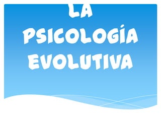 La
psicología
evolutiva
 