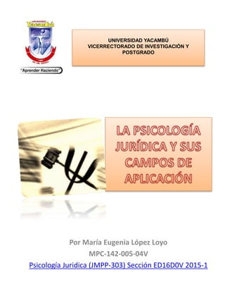 Por María Eugenia López Loyo
MPC-142-005-04V
Psicología Juridica (JMPP-303) Sección ED16D0V 2015-1
UNIVERSIDAD YACAMBÚ
VICERRECTORADO DE INVESTIGACIÓN Y
POSTGRADO
 