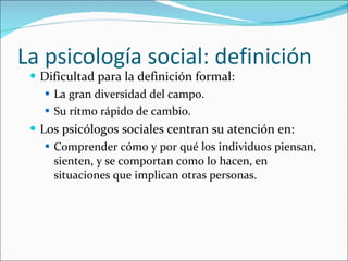 La psicología social: definición  <ul><li>Dificultad para la definición formal:  </li></ul><ul><ul><li>La gran diversidad ...
