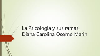 La Psicología y sus ramas
Diana Carolina Osorno Marín
 