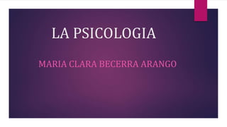 LA PSICOLOGIA
MARIA CLARA BECERRA ARANGO
 