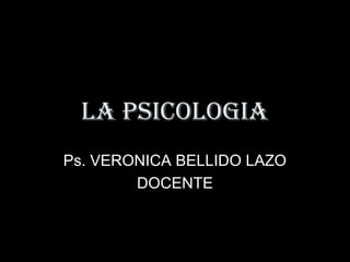 LA PSICOLOGIA
Ps. VERONICA BELLIDO LAZO
DOCENTE
 