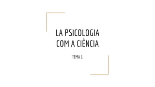 LA PSICOLOGIA
COM A CIÈNCIA
TEMA 1
 
