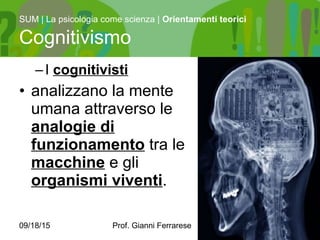 09/18/15 Prof. Gianni Ferrarese 8
–I cognitivisti
• analizzano la mente
umana attraverso le
analogie di
funzionamento tra le
macchine e gli
organismi viventi.
SUM | La psicologia come scienza | Orientamenti teorici
Cognitivismo
 