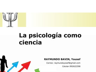 La psicología como
ciencia
RAYMUNDO BAVIN, Yausef
Correo: raymundoyosef@gmail.com
Celular:992622398
 
