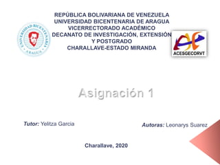 REPÚBLICA BOLIVARIANA DE VENEZUELA
UNIVERSIDAD BICENTENARIA DE ARAGUA
VICERRECTORADO ACADÉMICO
DECANATO DE INVESTIGACIÓN, EXTENSIÓN
Y POSTGRADO
CHARALLAVE-ESTADO MIRANDA
Autoras: Leonarys Suarez
Charallave, 2020
Tutor: Yelitza Garcia
 