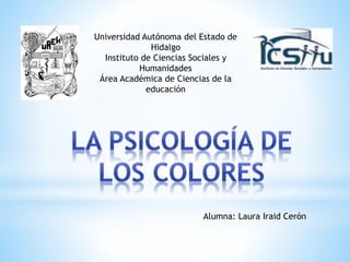 Universidad Autónoma del Estado de
Hidalgo
Instituto de Ciencias Sociales y
Humanidades
Área Académica de Ciencias de la
educación
Alumna: Laura Iraid Cerón
 