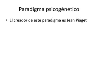 Paradigma psicogénetico
• El creador de este paradigma es Jean Piaget
 