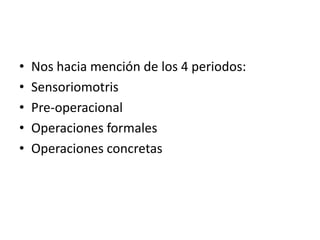 •   Nos hacia mención de los 4 periodos:
•   Sensoriomotris
•   Pre-operacional
•   Operaciones formales
•   Operaciones concretas
 
