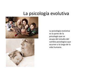 La psicología evolutiva


             La psicología evolutiva
             es la parte de la
             psicología que se
             ocupa del estudio del
             cambio psicologico que
             ocurren a lo largo de la
             vida humana.
 