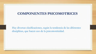 COMPONENTES PSICOMOTRICES
Hay diversas clasificaciones, según la tendencia de las diferentes
disciplinas, que hacen uso de la psicomotricidad.
 