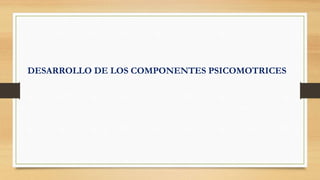 DESARROLLO DE LOS COMPONENTES PSICOMOTRICES
 